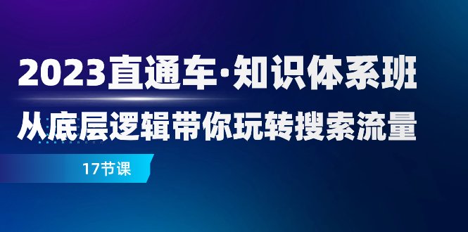 2023直通车·知识体系班：从底层逻辑带你玩转搜索流量（17节课）(深入理解搜索流量优化2023直通车·知识体系班详解)