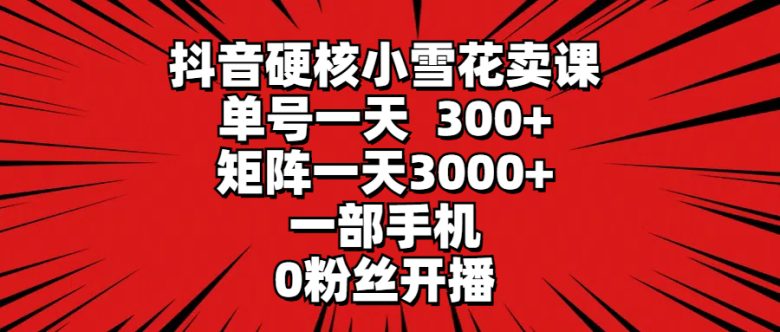 抖音硬核小雪花卖课,单号一天300+,矩阵一天3000+,一部手机0粉丝开播 抖音硬核小雪花卖课,单号一天300+,矩阵一天3000+,一部手机0粉丝开播
