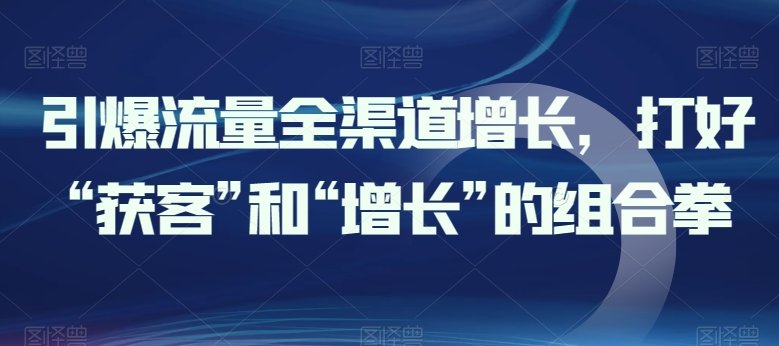 引爆流量全渠道增长,打好“获客”和“增长”的组合拳 引爆流量全渠道增长,打好“获客”和“增长”的组合拳