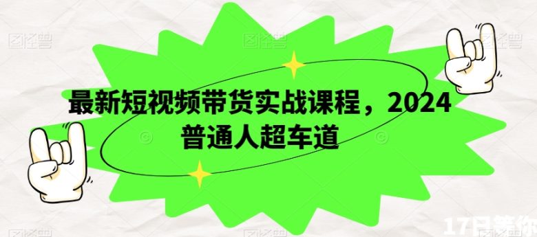 最新短视频带货实战课程，2024普通人超车道(掌握短视频带货秘诀，普通人也能成为行业翘楚)