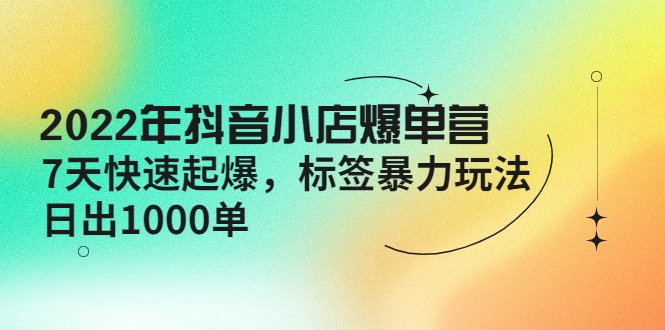 2022年抖音小店爆单营【更新10月】 7天快速起爆 标签暴力玩法，日出1000单(“2022年抖音小店爆单营7天快速起爆，标签暴力玩法引领日出1000单”)