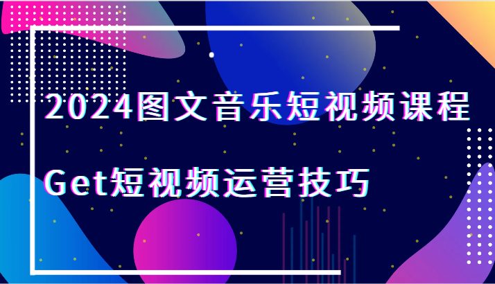 2024图文音乐短视频课程-Get短视频运营技巧 2024图文音乐短视频课程-Get短视频运营技巧