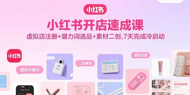 小红书开店速成课,虚拟店注册+潜力词选品+素材二创,7天完成冷启动