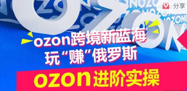 ozon跨境新蓝海玩“赚”俄罗斯,ozon进阶实操训练营 ozon跨境新蓝海玩“赚”俄罗斯,ozon进阶实操训练营