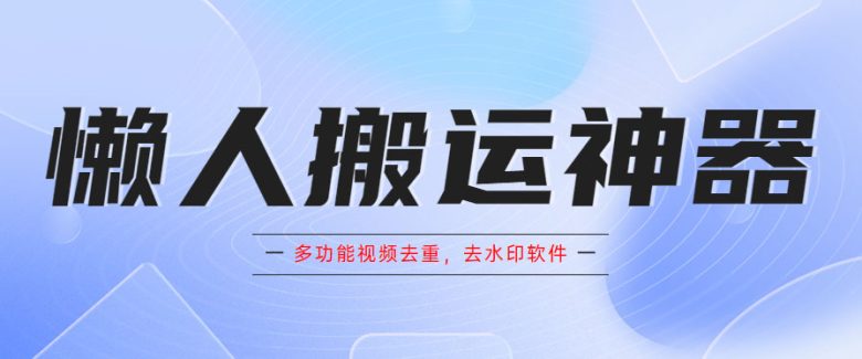 懒人搬运神器，多功能视频去重，去水印软件手机版app(多功能视频去重和去水印神器——懒人搬运神器)