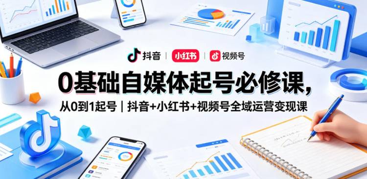 0基础自媒体起号必修课，从0到1起号｜抖音+小红书+视频号全域运营变现课