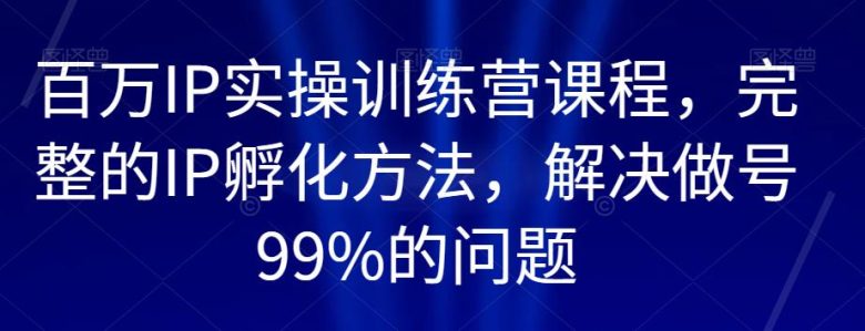百万IP实操训练营课程,完整的IP孵化方法,解决做号99%的问题(百万IP实操训练营打造高质量账号,实现快速涨粉与变现) 百万IP实操训练营课程,完整的IP孵化方法,解决做号99%的问题(百万IP实操训练营打造高质量账号,实现快速涨粉与变现)