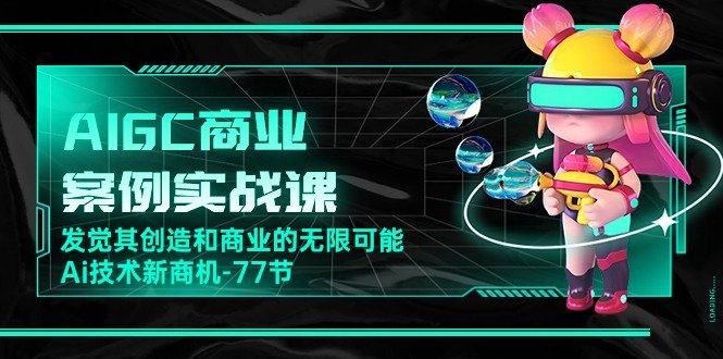 AIGC-商业案例实战课,发觉其创造和商业的无限可能,Ai技术新商机-77节 AIGC-商业案例实战课,发觉其创造和商业的无限可能,Ai技术新商机-77节