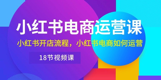 小红书·电商运营课:小红书开店流程,小红书电商如何运营(18节视频课) 小红书·电商运营课:小红书开店流程,小红书电商如何运营(18节视频课)