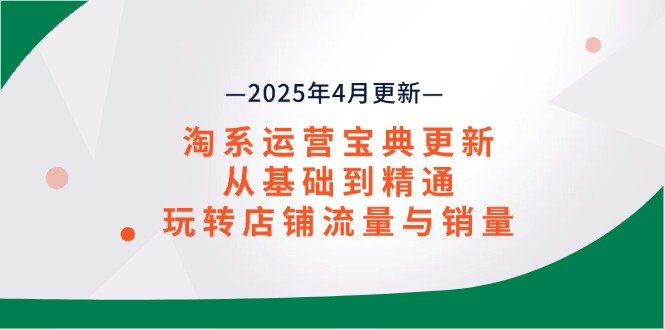 淘系运营宝典2025年4月更新，从基础到精通，玩转店铺流量与销量