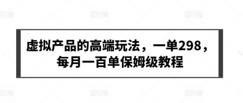 虚拟产品的高端玩法,一单298,每月一百单保姆级教程 虚拟产品的高端玩法,一单298,每月一百单保姆级教程