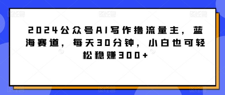 2024公众号AI写作撸流量主,蓝海赛道,每天30分钟,小白也可轻松稳赚300+ 2024公众号AI写作撸流量主,蓝海赛道,每天30分钟,小白也可轻松稳赚300+