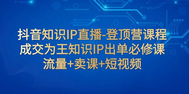 抖音知识IP直播-登顶营课程:成交为王知识IP出单必修课 流量+卖课+短视频(抖音知识IP直播-登顶营课程全面解析直播间成交策略与短视频制作技巧) 抖音知识IP直播-登顶营课程:成交为王知识IP出单必修课 流量+卖课+短视频(抖音知识IP直播-登顶营课程全面解析直播间成交策略与短视频制作技巧)