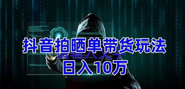 抖音拍晒单带货玩法分享 项目整体流程简单 有团队实测日入1万【教程+素材】(抖音拍晒单带货简单流程下的高收益机会) 抖音拍晒单带货玩法分享 项目整体流程简单 有团队实测日入1万【教程+素材】(抖音拍晒单带货简单流程下的高收益机会)