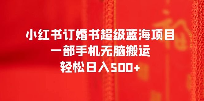 小红书订婚书超级蓝海项目,一部手机无脑搬运,轻松日入500+(《2023小红书订婚书超级蓝海项目》一部手机轻松日入500+,零基础也能月入2万)