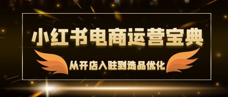 小红书电商运营宝典:从开店入驻到选品优化,一站式解决你的电商难题