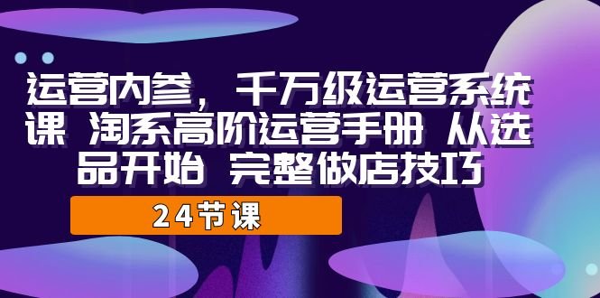 运营·内参 千万级·运营系统课 淘系高阶运营手册 从选品开始 完整做店技巧(淘系高阶运营手册从选品到打款的完整做店技巧解析)