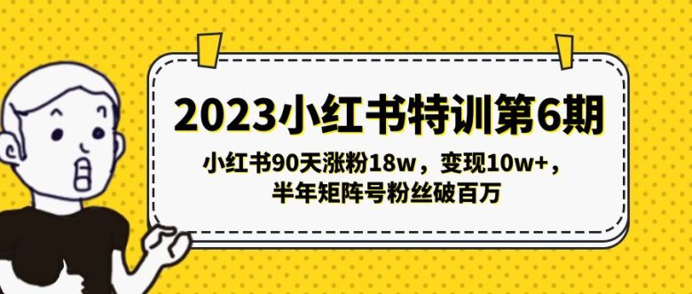 2023小红书特训第6期，小红书90天涨粉18w，变现10w+，半年矩阵号粉丝破百万(小红书特训第6期90天涨粉18万，变现10万+，半年矩阵号粉丝破百万)