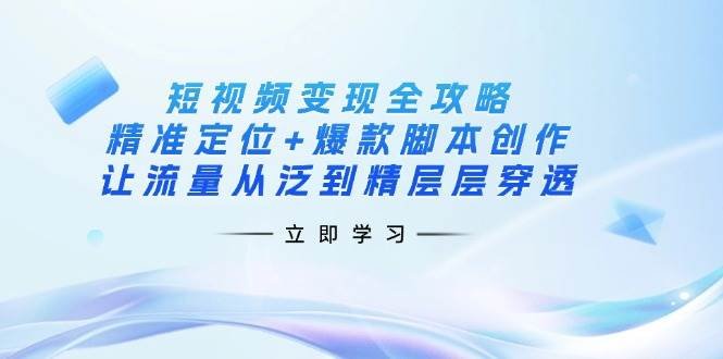 短视频变现全攻略:精准定位+爆款脚本创作,让流量从泛到精层层穿透