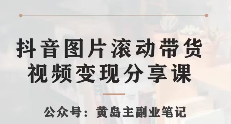 黄岛主·抖音图片滚动带货视频副业项目,一条龙变现玩法分享给你(探索抖音图片滚动带货视频副业项目的高级变现玩法) 黄岛主·抖音图片滚动带货视频副业项目,一条龙变现玩法分享给你(探索抖音图片滚动带货视频副业项目的高级变现玩法)