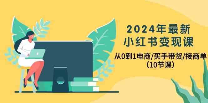 2024年最新小红书变现课,从0到1电商/买手带货/接商单(10节课) 2024年最新小红书变现课,从0到1电商/买手带货/接商单(10节课)