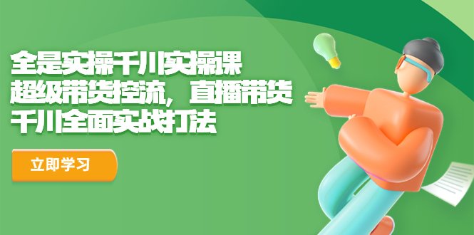 全是实操千川实操课，超级带货控流，直播带货 千川全面实战打法(全面掌握千川实操课，打造直播带货新高度)
