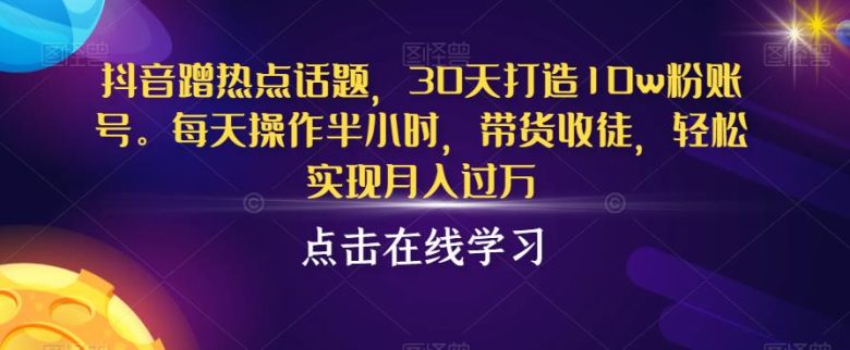 抖音蹭热点话题,30天打造10w粉账号,每天操作半小时,带货收徒,轻松实现月入过万【揭秘】(揭秘抖音热点话题运营策略,轻松实现月入过万) 抖音蹭热点话题,30天打造10w粉账号,每天操作半小时,带货收徒,轻松实现月入过万【揭秘】(揭秘抖音热点话题运营策略,轻松实现月入过万)