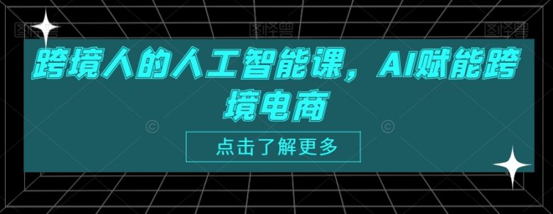 跨境人的人工智能课,AI赋能跨境电商 跨境人的人工智能课,AI赋能跨境电商