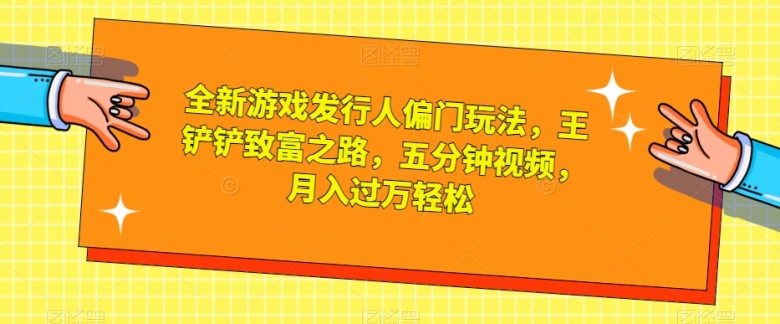 全新游戏发行人偏门玩法，王铲铲致富之路，五分钟视频，月入过万轻松【揭秘】(全新游戏发行人偏门玩法揭秘五分钟视频教你轻松月入过万)