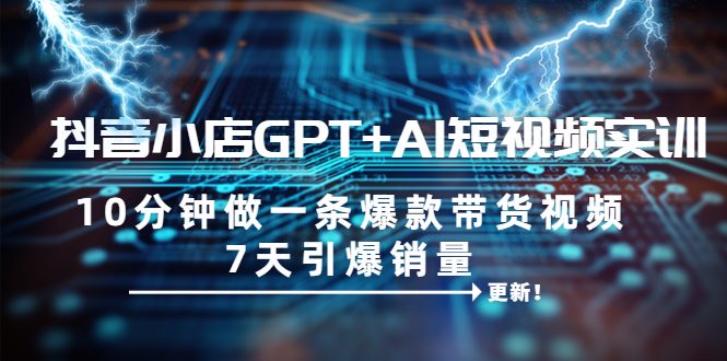 抖音小店GPT+AI短视频实训 10分钟做一条爆款带货视频 7天引爆销量（更新）(“抖音小店GPT+AI短视频实训10分钟打造爆款带货视频，7天引爆销量”)