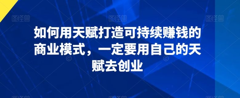 如何用天赋打造可持续赚钱的商业模式,一定要用自己的天赋去创业 如何用天赋打造可持续赚钱的商业模式,一定要用自己的天赋去创业