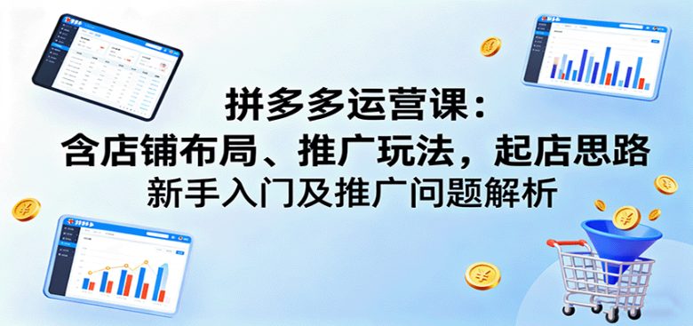 拼多多运营课：含店铺布局、推广玩法，起店思路，新手入门及推广问题解析