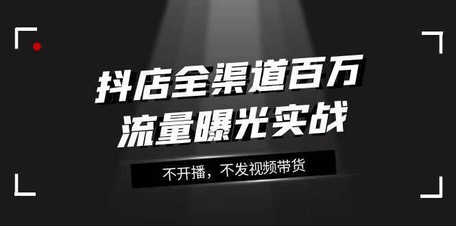 抖店-全渠道百万流量曝光实战,不开播,不发视频带货(16节课)(抖店全渠道百万流量曝光实战课程详解) 抖店-全渠道百万流量曝光实战,不开播,不发视频带货(16节课)(抖店全渠道百万流量曝光实战课程详解)