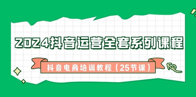2024抖音运营全套系列课程-抖音电商培训教程(25节课) 2024抖音运营全套系列课程-抖音电商培训教程(25节课)