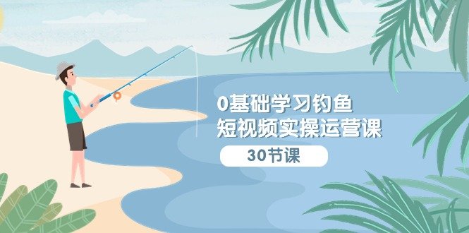 0基础学习钓鱼短视频实操运营课:认知篇/定位篇/工具篇/内容篇/运营篇 0基础学习钓鱼短视频实操运营课:认知篇/定位篇/工具篇/内容篇/运营篇