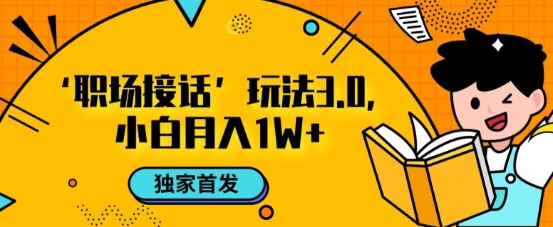 职场接话3.0玩法,小白易上手,暴力变现月入1w【揭秘】(揭秘全新职场接话3.0玩法,小白也能月入1w) 职场接话3.0玩法,小白易上手,暴力变现月入1w【揭秘】(揭秘全新职场接话3.0玩法,小白也能月入1w)