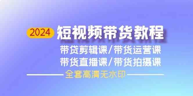 2024短视频带货教程,剪辑课+运营课+直播课+拍摄课 2024短视频带货教程,剪辑课+运营课+直播课+拍摄课
