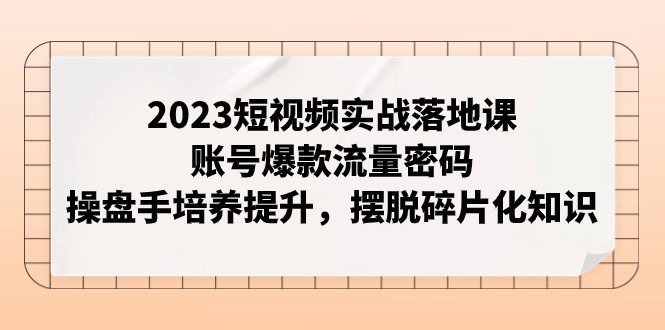 2023短视频实战落地课,账号爆款流量密码,操盘手培养提升,摆脱碎片化知识(掌握短视频实战技巧,打造爆款账号流量) 2023短视频实战落地课,账号爆款流量密码,操盘手培养提升,摆脱碎片化知识(掌握短视频实战技巧,打造爆款账号流量)