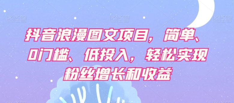 抖音浪漫图文项目，简单、0门槛、低投入，轻松实现粉丝增长和收益(探索抖音浪漫图文项目简单操作，轻松实现粉丝增长和收益)