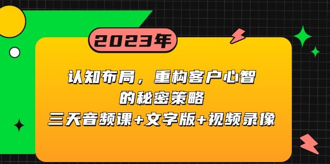 认知布局，重构客户心智的秘密策略，三天音频课+文字版+视频录像(深度解析如何通过认知布局重构客户心智的秘密策略)