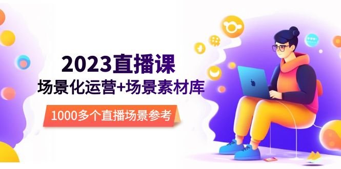 2023直播-场景化运营+场景素材库，1000多个直播场景参考！(深度解析直播场景化运营策略与方法)
