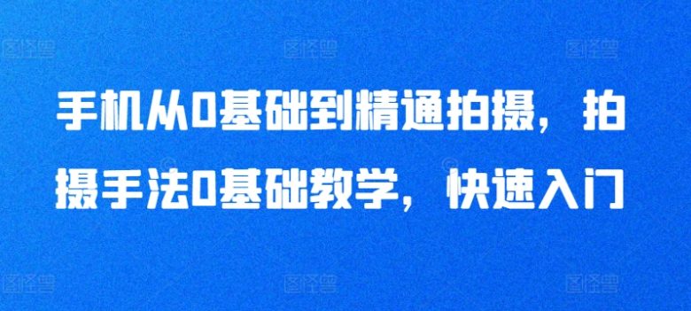 手机从0基础到精通拍摄,拍摄手法0基础教学,快速入门 手机从0基础到精通拍摄,拍摄手法0基础教学,快速入门