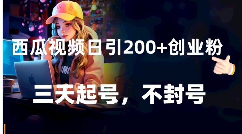 西瓜视频日引200+创业粉，三天起号，不封号(西瓜视频创业粉引流全攻略三天起号，不封号)