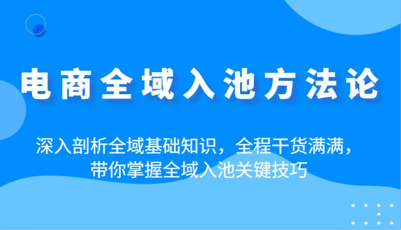 电商全域入池方法论:深入剖析全域基础知识,全程干货满满,带你掌握全域入池关键技巧