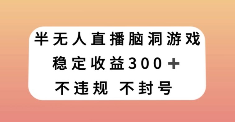 半无人直播脑洞小游戏，每天收入300+，保姆式教学小白轻松上手【揭秘】(探索新型赚钱方式半无人直播脑洞小游戏的实操教程)