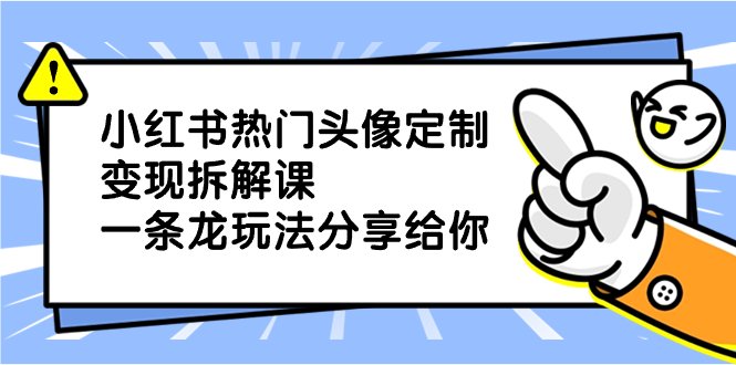 小红书热门头像定制变现拆解课,一条龙玩法分享给你
