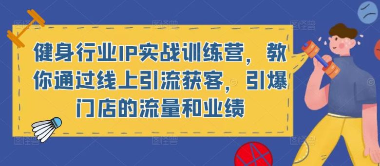 健身行业IP实战训练营,教你通过线上引流获客,引爆门店的流量和业绩(健身行业IP实战训练营线上引流获客,提升门店业绩)