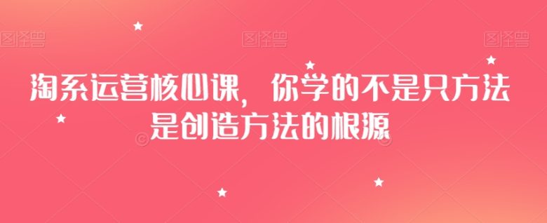 淘系运营核心课,你学的不是只方法是创造方法的根源 淘系运营核心课,你学的不是只方法是创造方法的根源