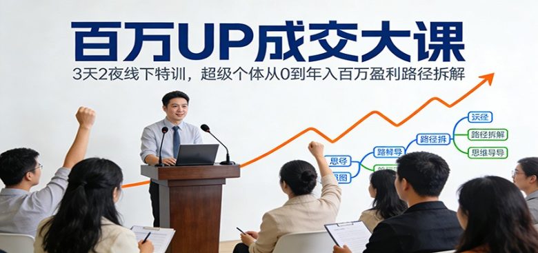 百万UP成交大课:3天2夜线下特训,超级个体从0到年入百万盈利路径拆解