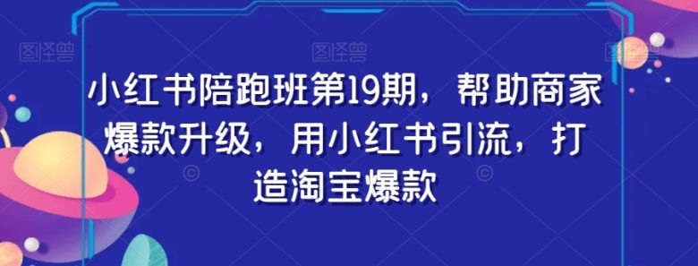 小红书陪跑班第19期,帮助商家爆款升级,用小红书引流,打造淘宝爆款(全方位解析小红书爆款打造策略与实操技巧)